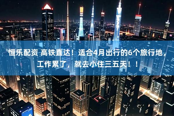 恒乐配资 高铁直达！适合4月出行的6个旅行地，工作累了，就去小住三五天！！