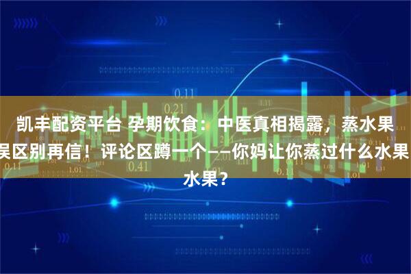 凯丰配资平台 孕期饮食:中医真相揭露,蒸水果误区别再信!评论区蹲一个——你妈让你蒸过什么水果?