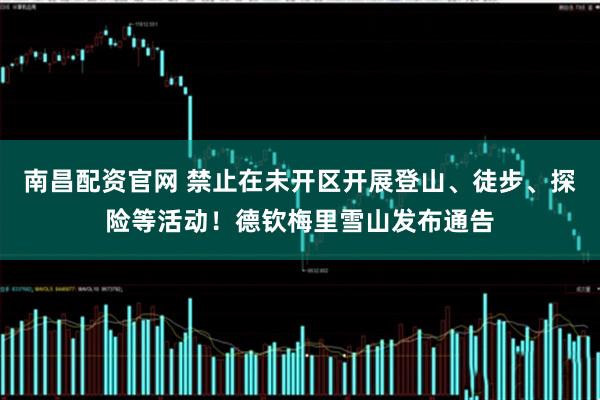 南昌配资官网 禁止在未开区开展登山、徒步、探险等活动！德钦梅里雪山发布通告