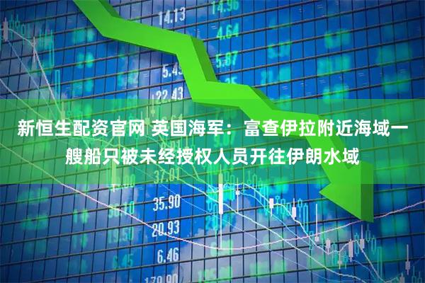 新恒生配资官网 英国海军：富查伊拉附近海域一艘船只被未经授权人员开往伊朗水域