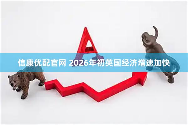 信康优配官网 2026年初英国经济增速加快
