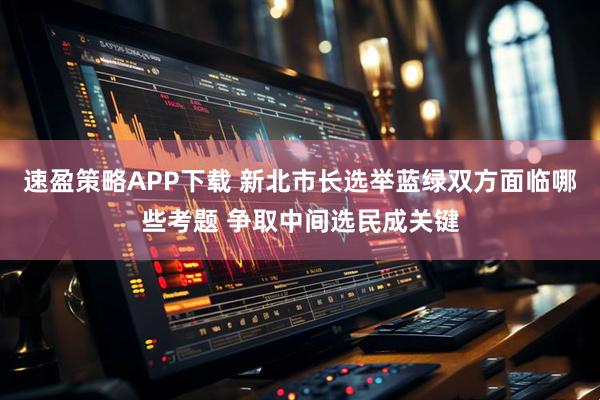 速盈策略APP下载 新北市长选举蓝绿双方面临哪些考题 争取中间选民成关键