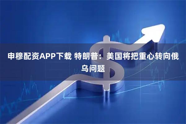申穆配资APP下载 特朗普：美国将把重心转向俄乌问题