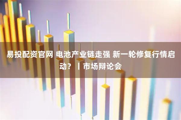 易投配资官网 电池产业链走强 新一轮修复行情启动？丨市场辩论会