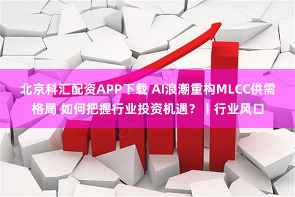 北京科汇配资APP下载 AI浪潮重构MLCC供需格局 如何把握行业投资机遇？丨行业风口